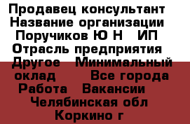 Продавец-консультант › Название организации ­ Поручиков Ю.Н., ИП › Отрасль предприятия ­ Другое › Минимальный оклад ­ 1 - Все города Работа » Вакансии   . Челябинская обл.,Коркино г.